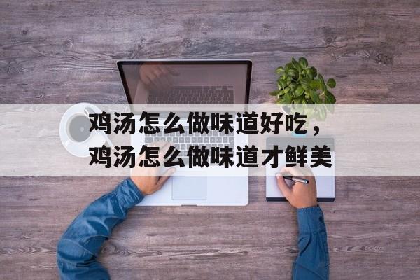 鸡汤怎么做味道好吃，鸡汤怎么做味道才鲜美-第1张图片-