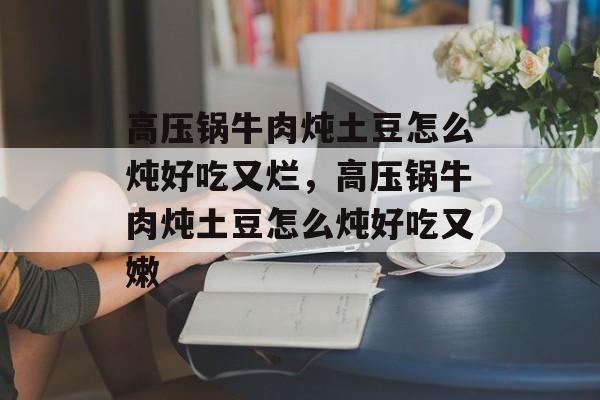高压锅牛肉炖土豆怎么炖好吃又烂，高压锅牛肉炖土豆怎么炖好吃又嫩-第1张图片-