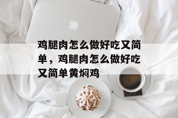 鸡腿肉怎么做好吃又简单，鸡腿肉怎么做好吃又简单黄焖鸡-第1张图片-