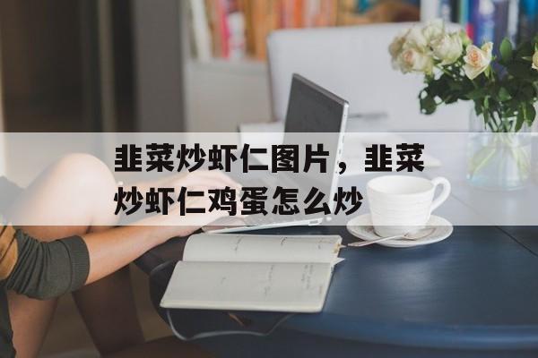 韭菜炒虾仁图片，韭菜炒虾仁鸡蛋怎么炒-第1张图片-