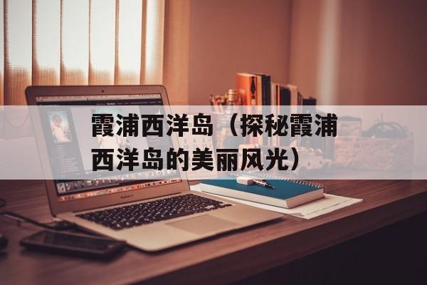 霞浦西洋岛（探秘霞浦西洋岛的美丽风光）-第1张图片-