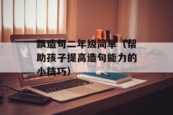 飘造句二年级简单（帮助孩子提高造句能力的小技巧）-第1张图片-