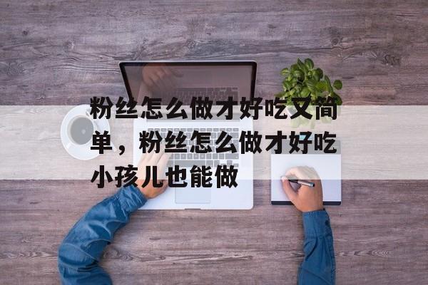 粉丝怎么做才好吃又简单，粉丝怎么做才好吃小孩儿也能做-第1张图片-