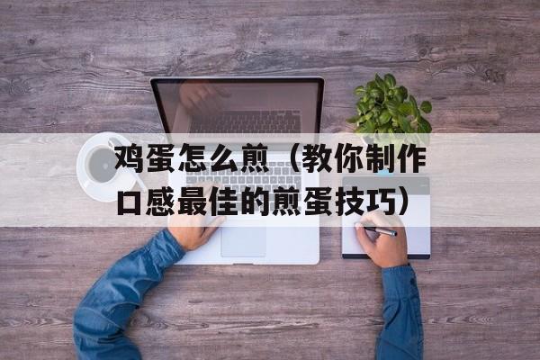 鸡蛋怎么煎（教你制作口感最佳的煎蛋技巧）-第1张图片-