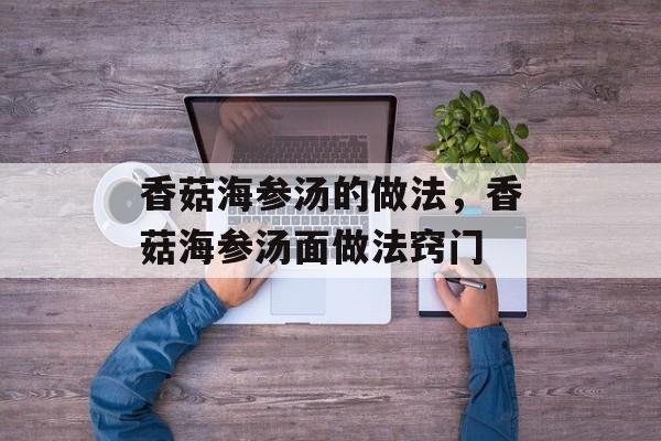 香菇海参汤的做法，香菇海参汤面做法窍门-第1张图片-