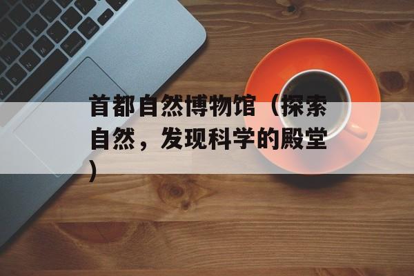 首都自然博物馆（探索自然，发现科学的殿堂）-第1张图片-