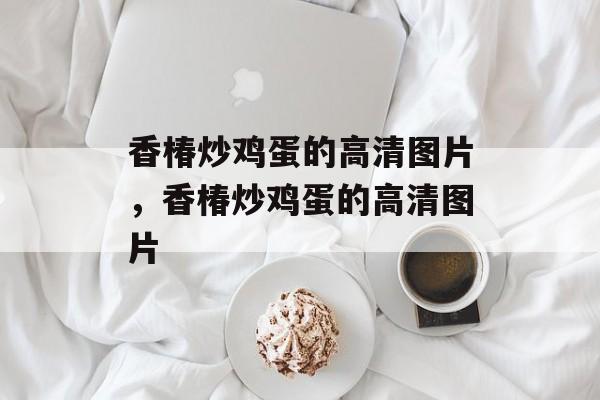 香椿炒鸡蛋的高清图片，香椿炒鸡蛋的高清图片-第1张图片-