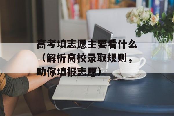 高考填志愿主要看什么（解析高校录取规则，助你填报志愿）-第1张图片-