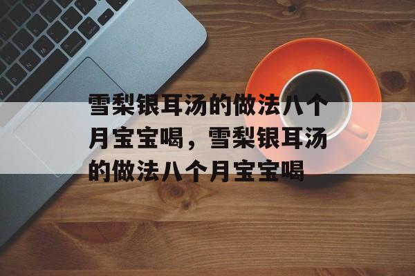 雪梨银耳汤的做法八个月宝宝喝，雪梨银耳汤的做法八个月宝宝喝-第1张图片-