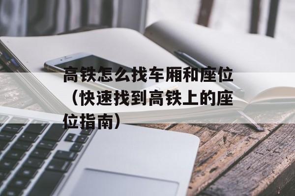 高铁怎么找车厢和座位（快速找到高铁上的座位指南）-第1张图片-