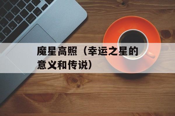 魔星高照（幸运之星的意义和传说）-第1张图片-