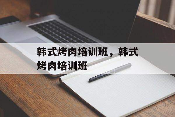 韩式烤肉培训班，韩式烤肉培训班-第1张图片-