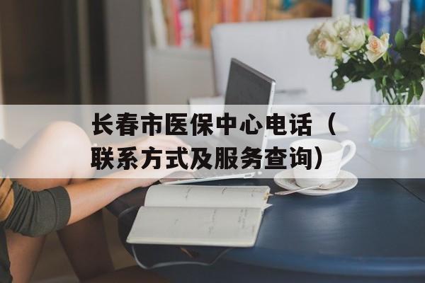长春市医保中心电话（联系方式及服务查询）-第1张图片-