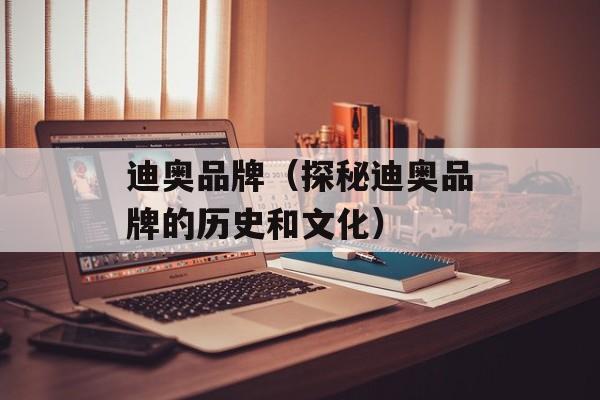 迪奥品牌（探秘迪奥品牌的历史和文化）-第1张图片-