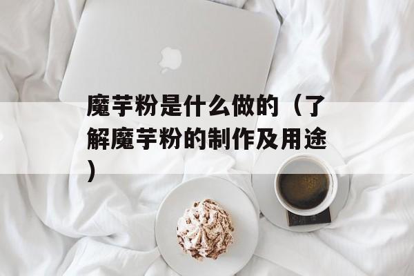 魔芋粉是什么做的（了解魔芋粉的制作及用途）-第1张图片-