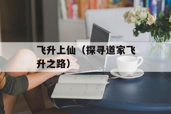飞升上仙（探寻道家飞升之路）-第1张图片-