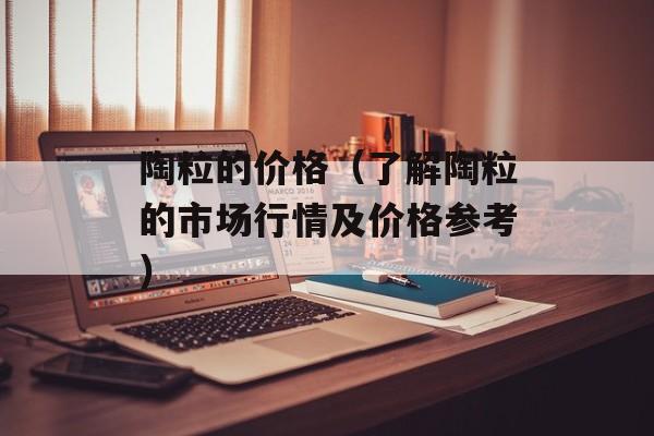 陶粒的价格（了解陶粒的市场行情及价格参考）-第1张图片-
