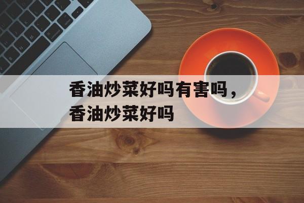 香油炒菜好吗有害吗，香油炒菜好吗-第1张图片-