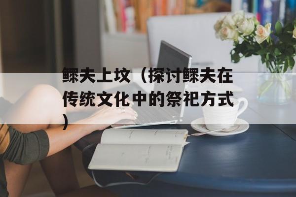 鳏夫上坟（探讨鳏夫在传统文化中的祭祀方式）-第1张图片-