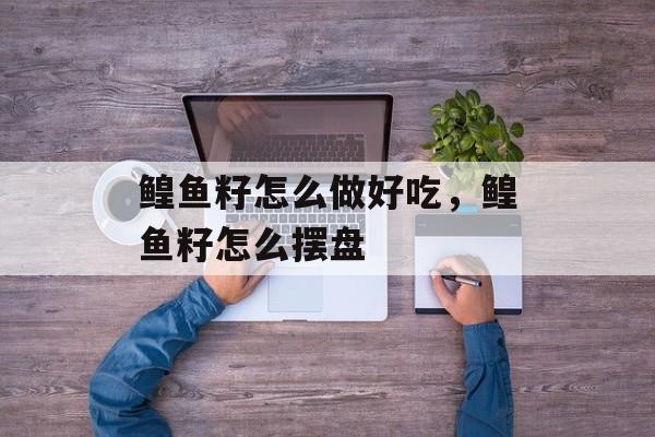 鳇鱼籽怎么做好吃，鳇鱼籽怎么摆盘-第1张图片-