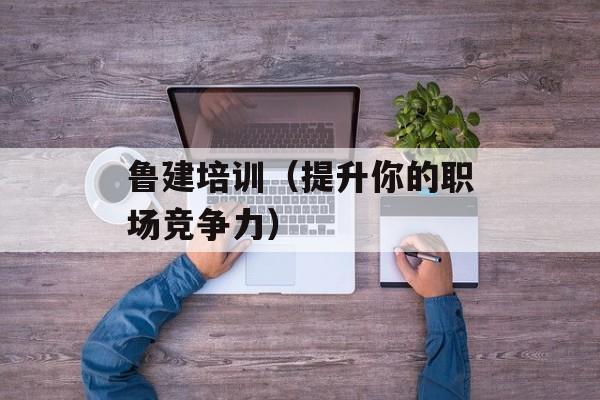 鲁建培训（提升你的职场竞争力）-第1张图片-