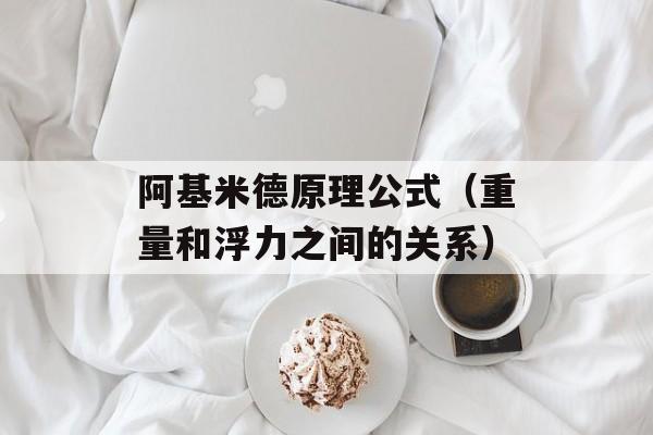 阿基米德原理公式（重量和浮力之间的关系）-第1张图片-