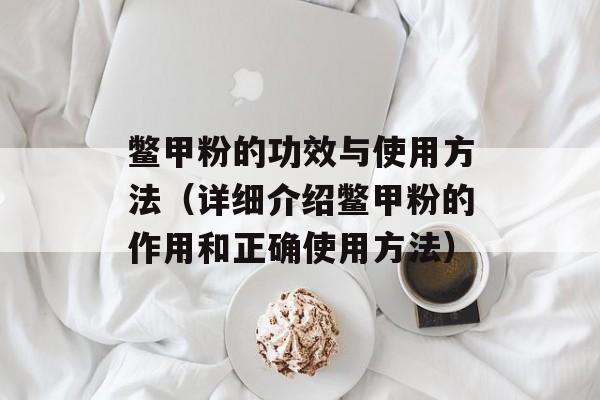 鳖甲粉的功效与使用方法（详细介绍鳖甲粉的作用和正确使用方法）-第1张图片-