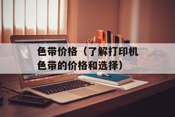 色带价格（了解打印机色带的价格和选择）-第1张图片-