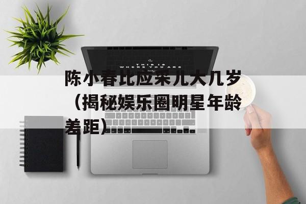 陈小春比应采儿大几岁（揭秘娱乐圈明星年龄差距）-第1张图片-