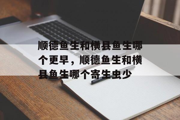 顺德鱼生和横县鱼生哪个更早，顺德鱼生和横县鱼生哪个寄生虫少-第1张图片-