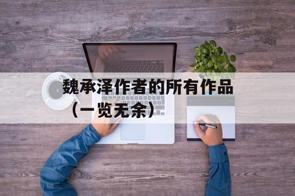 魏承泽作者的所有作品（一览无余）-第1张图片-