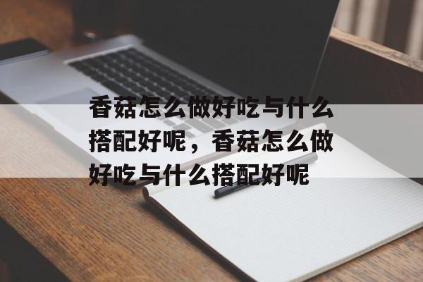 香菇怎么做好吃与什么搭配好呢，香菇怎么做好吃与什么搭配好呢-第1张图片-