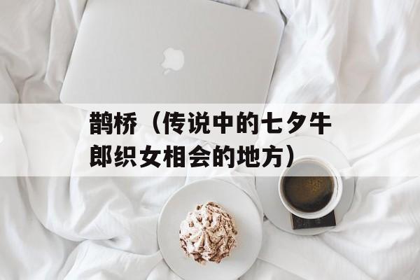 鹊桥（传说中的七夕牛郎织女相会的地方）-第1张图片-