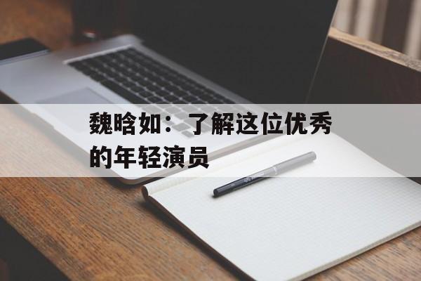 魏晗如：了解这位优秀的年轻演员-第1张图片-