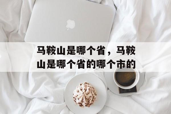 马鞍山是哪个省，马鞍山是哪个省的哪个市的-第1张图片-