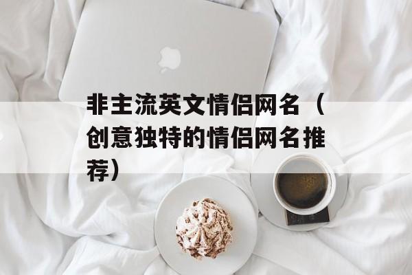 非主流英文情侣网名（创意独特的情侣网名推荐）-第1张图片-