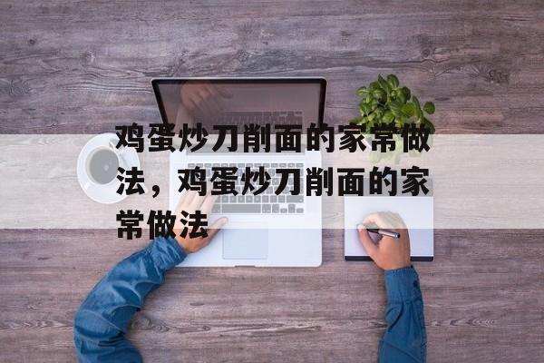 鸡蛋炒刀削面的家常做法，鸡蛋炒刀削面的家常做法-第1张图片-