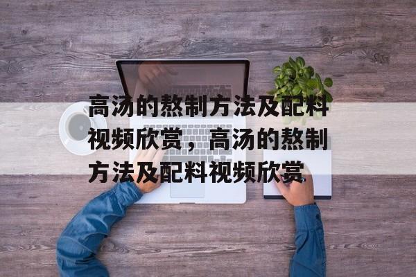 高汤的熬制方法及配料视频欣赏，高汤的熬制方法及配料视频欣赏-第1张图片-