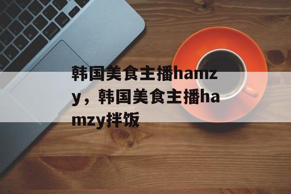 韩国美食主播hamzy，韩国美食主播hamzy拌饭-第1张图片-