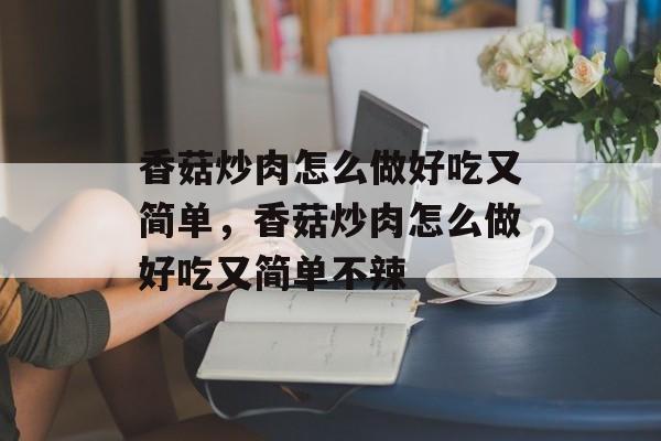 香菇炒肉怎么做好吃又简单，香菇炒肉怎么做好吃又简单不辣-第1张图片-