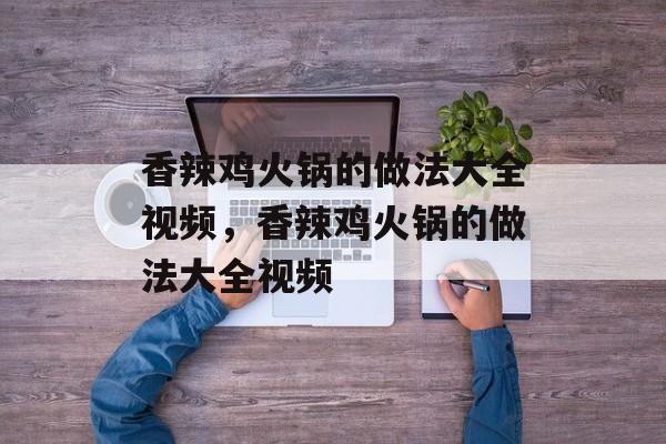 香辣鸡火锅的做法大全视频，香辣鸡火锅的做法大全视频-第1张图片-