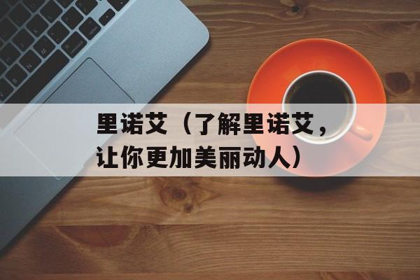 里诺艾（了解里诺艾，让你更加美丽动人）-第1张图片-