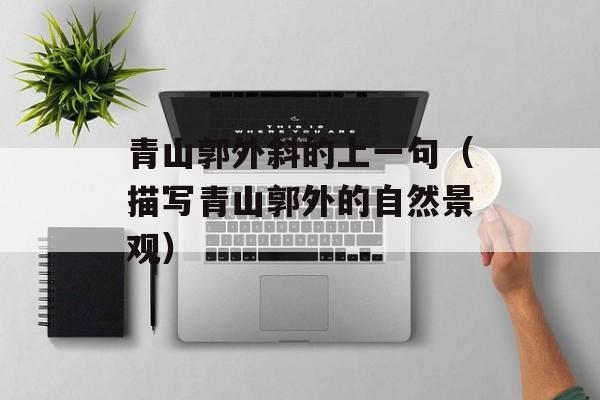 青山郭外斜的上一句（描写青山郭外的自然景观）-第1张图片-
