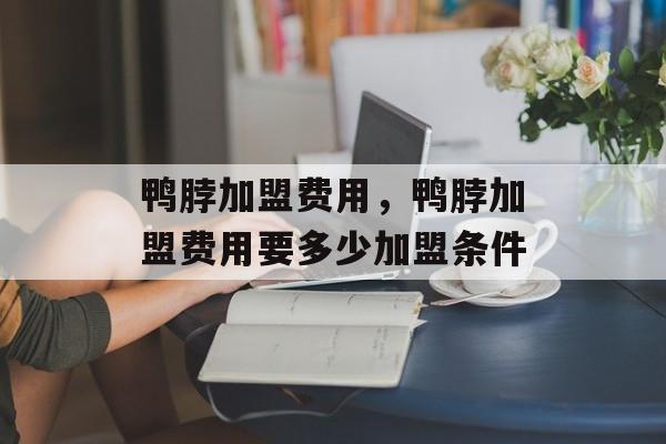 鸭脖加盟费用，鸭脖加盟费用要多少加盟条件-第1张图片-