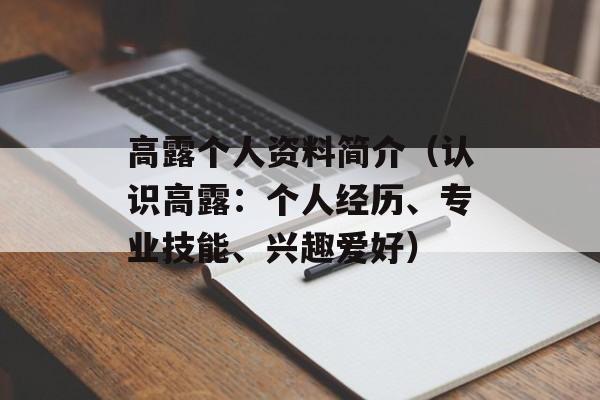 高露个人资料简介（认识高露：个人经历、专业技能、兴趣爱好）-第1张图片-