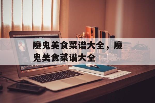 魔鬼美食菜谱大全，魔鬼美食菜谱大全-第1张图片-