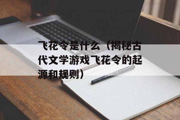 飞花令是什么（揭秘古代文学游戏飞花令的起源和规则）-第1张图片-