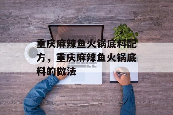 重庆麻辣鱼火锅底料配方，重庆麻辣鱼火锅底料的做法-第1张图片-