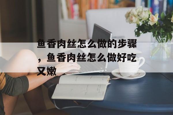 鱼香肉丝怎么做的步骤，鱼香肉丝怎么做好吃又嫩-第1张图片-