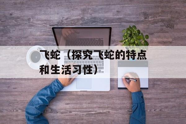 飞蛇（探究飞蛇的特点和生活习性）-第1张图片-